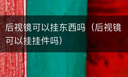 后视镜可以挂东西吗（后视镜可以挂挂件吗）