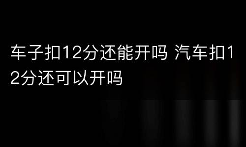 车子扣12分还能开吗 汽车扣12分还可以开吗
