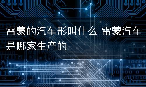 雷蒙的汽车形叫什么 雷蒙汽车是哪家生产的