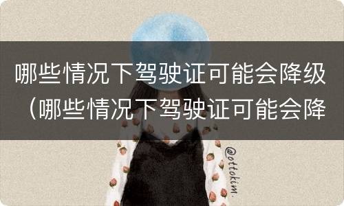 哪些情况下驾驶证可能会降级（哪些情况下驾驶证可能会降级了）