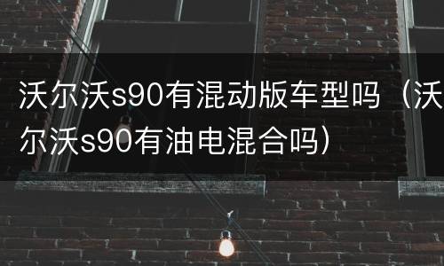 沃尔沃s90有混动版车型吗（沃尔沃s90有油电混合吗）