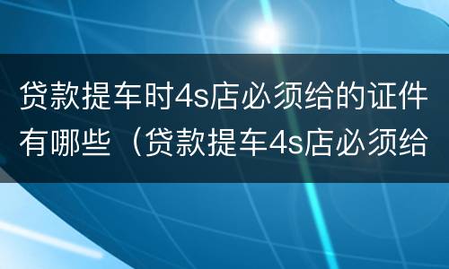 贷款提车时4s店必须给的证件有哪些（贷款提车4s店必须给的东西）