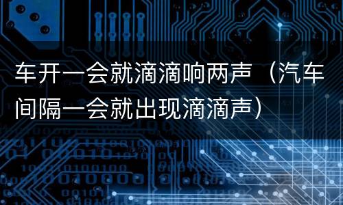 车开一会就滴滴响两声（汽车间隔一会就出现滴滴声）