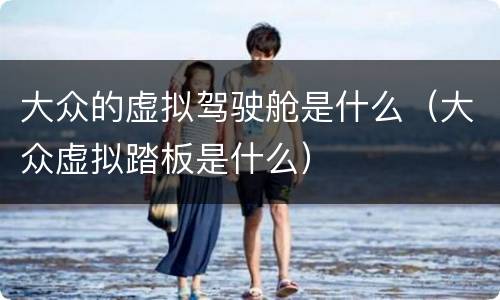 大众的虚拟驾驶舱是什么（大众虚拟踏板是什么）