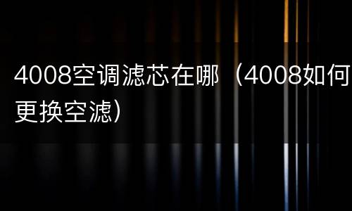4008空调滤芯在哪（4008如何更换空滤）