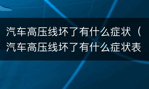 汽车高压线坏了有什么症状（汽车高压线坏了有什么症状表现）