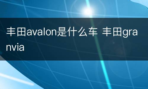 丰田avalon是什么车 丰田granvia