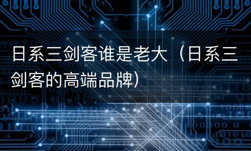 日系三剑客谁是老大（日系三剑客的高端品牌）
