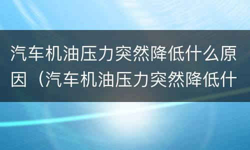 汽车机油压力突然降低什么原因（汽车机油压力突然降低什么原因引起的）
