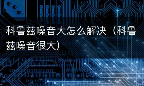 科鲁兹噪音大怎么解决（科鲁兹噪音很大）