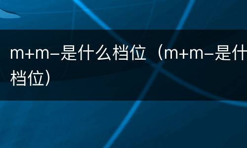 m+m-是什么档位（m+m-是什么档位）