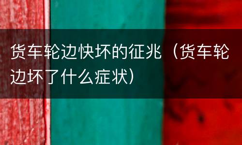货车轮边快坏的征兆（货车轮边坏了什么症状）