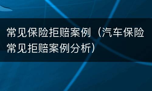 常见保险拒赔案例（汽车保险常见拒赔案例分析）