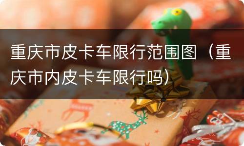 重庆市皮卡车限行范围图（重庆市内皮卡车限行吗）