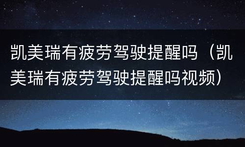 凯美瑞有疲劳驾驶提醒吗（凯美瑞有疲劳驾驶提醒吗视频）