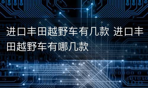 进口丰田越野车有几款 进口丰田越野车有哪几款