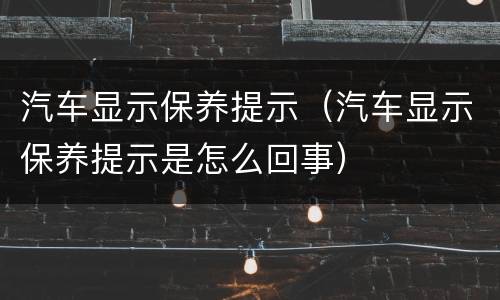 汽车显示保养提示（汽车显示保养提示是怎么回事）
