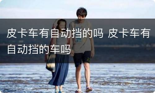 皮卡车有自动挡的吗 皮卡车有自动挡的车吗