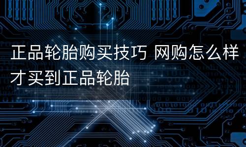 正品轮胎购买技巧 网购怎么样才买到正品轮胎