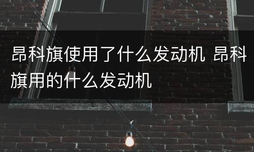 昂科旗使用了什么发动机 昂科旗用的什么发动机