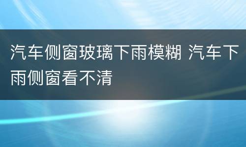 汽车侧窗玻璃下雨模糊 汽车下雨侧窗看不清