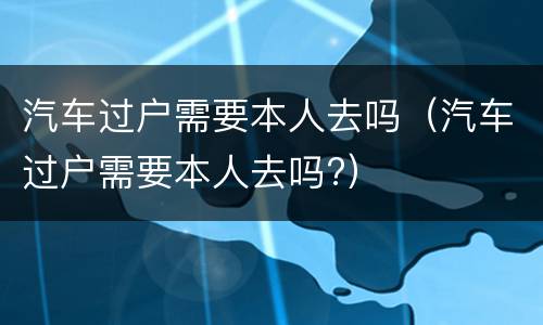 汽车过户需要本人去吗（汽车过户需要本人去吗?）