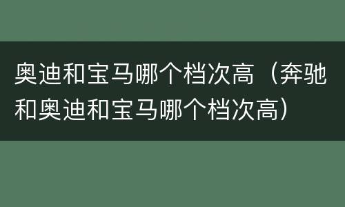 奥迪和宝马哪个档次高（奔驰和奥迪和宝马哪个档次高）