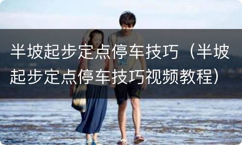 半坡起步定点停车技巧（半坡起步定点停车技巧视频教程）