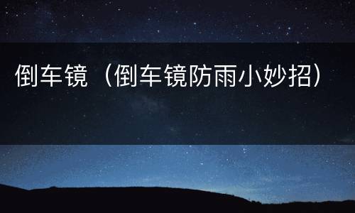倒车镜（倒车镜防雨小妙招）