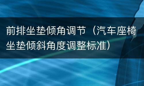 前排坐垫倾角调节（汽车座椅坐垫倾斜角度调整标准）