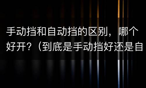 手动挡和自动挡的区别，哪个好开?（到底是手动挡好还是自动挡好）