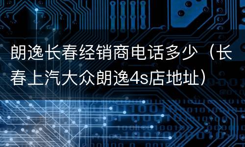 朗逸长春经销商电话多少（长春上汽大众朗逸4s店地址）