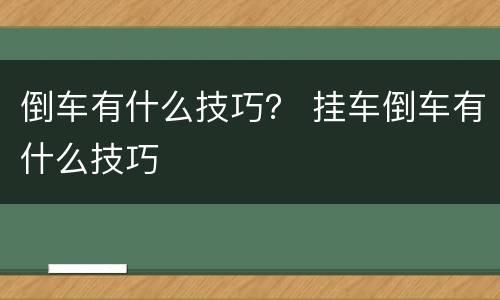 倒车有什么技巧？ 挂车倒车有什么技巧