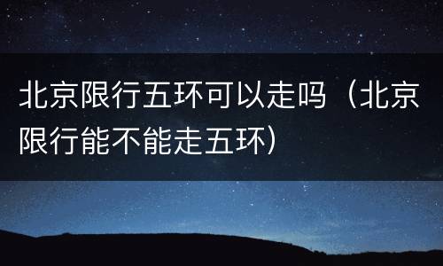 北京限行五环可以走吗（北京限行能不能走五环）