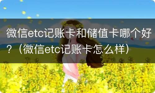 微信etc记账卡和储值卡哪个好?（微信etc记账卡怎么样）