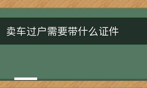 卖车过户需要带什么证件