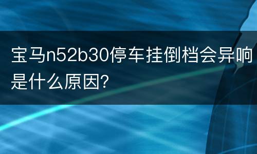 宝马n52b30停车挂倒档会异响是什么原因？