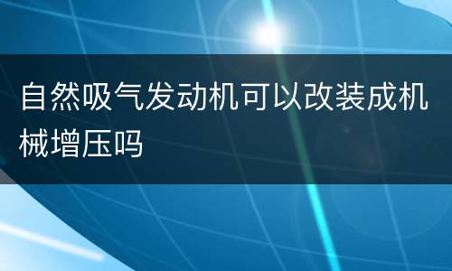 自然吸气发动机可以改装成机械增压吗