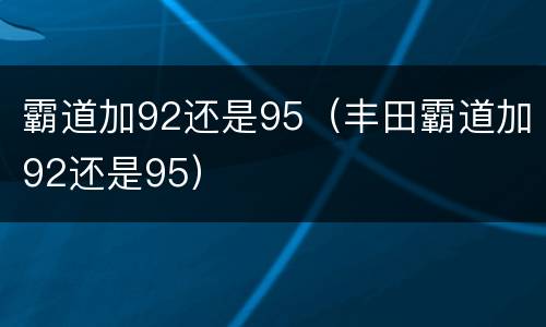 霸道加92还是95（丰田霸道加92还是95）