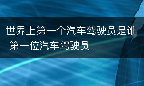 世界上第一个汽车驾驶员是谁 第一位汽车驾驶员