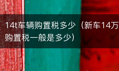 14t车辆购置税多少（新车14万购置税一般是多少）