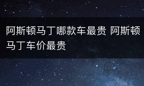 阿斯顿马丁哪款车最贵 阿斯顿马丁车价最贵