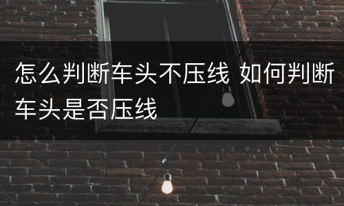 怎么判断车头不压线 如何判断车头是否压线