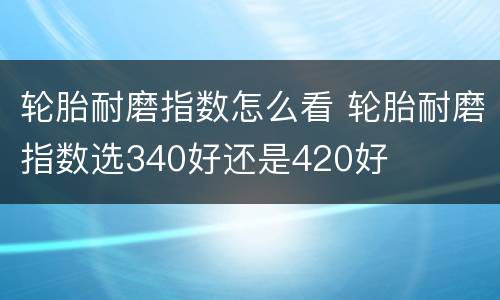 轮胎耐磨指数怎么看 轮胎耐磨指数选340好还是420好