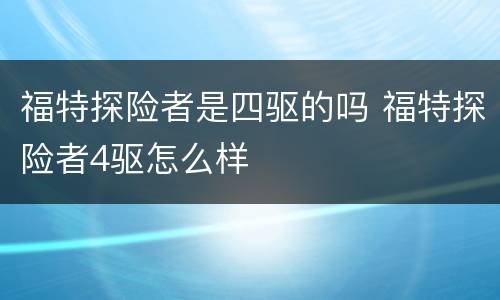福特探险者是四驱的吗 福特探险者4驱怎么样