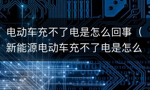 电动车充不了电是怎么回事（新能源电动车充不了电是怎么回事）