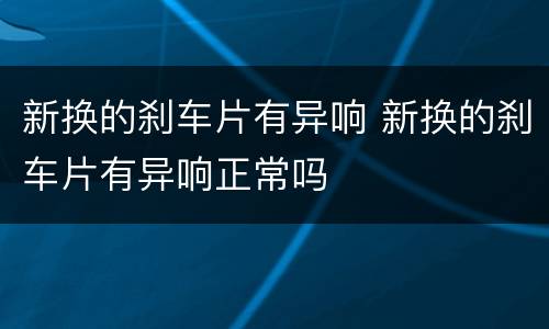 新换的刹车片有异响 新换的刹车片有异响正常吗