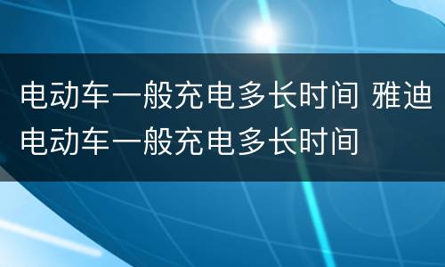 电动车一般充电多长时间 雅迪电动车一般充电多长时间