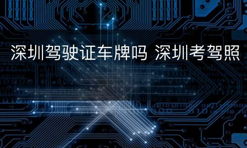 深圳驾驶证车牌吗 深圳考驾照