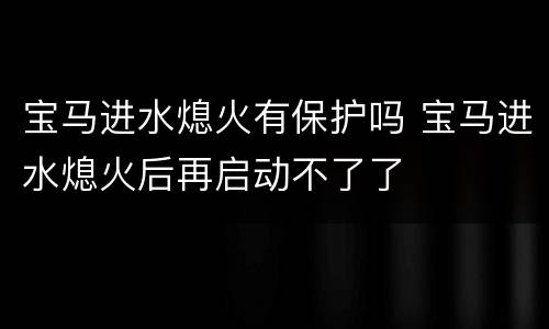 宝马进水熄火有保护吗 宝马进水熄火后再启动不了了